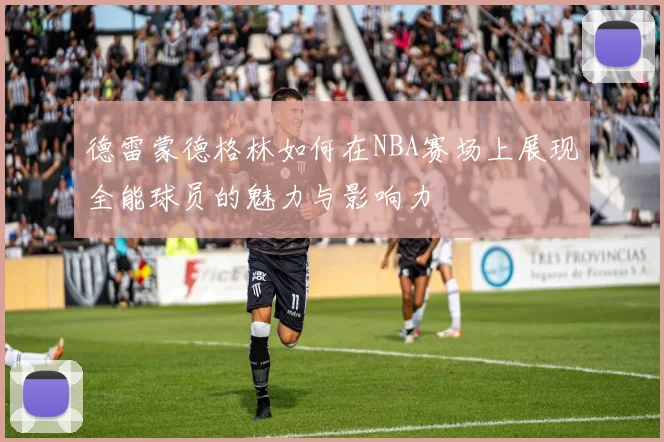 德雷蒙德格林如何在NBA赛场上展现全能球员的魅力与影响力