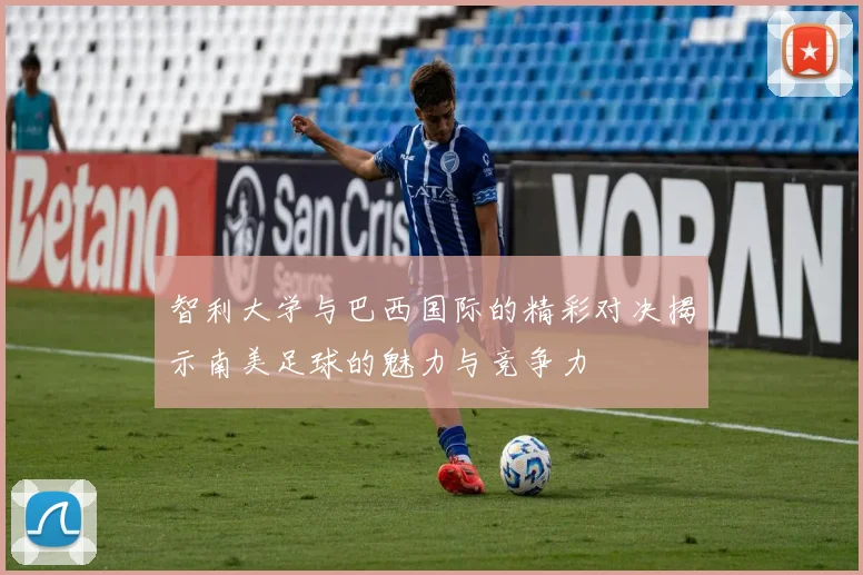智利大学与巴西国际的精彩对决揭示南美足球的魅力与竞争力