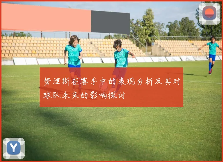 努涅斯在赛季中的表现分析及其对球队未来的影响探讨