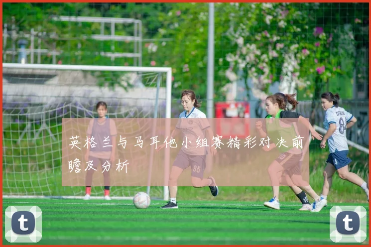 英格兰与马耳他小组赛精彩对决前瞻及分析