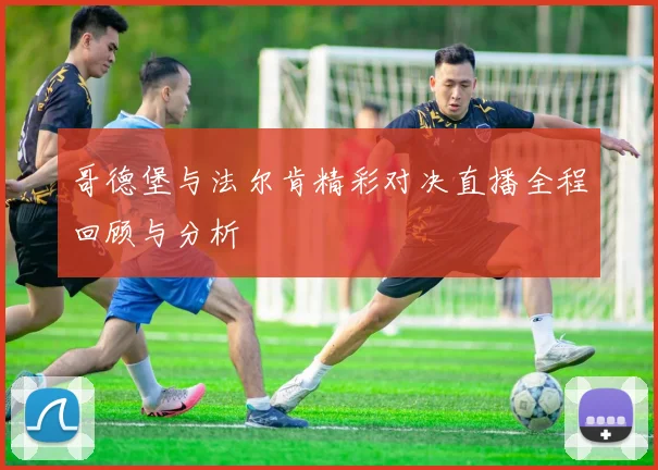 哥德堡与法尔肯精彩对决直播全程回顾与分析