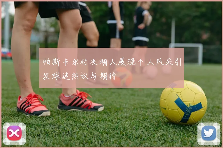 帕斯卡尔对决湖人展现个人风采引发球迷热议与期待