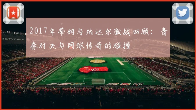 2017年蒂姆与纳达尔激战回顾:青春对决与网球传奇的碰撞