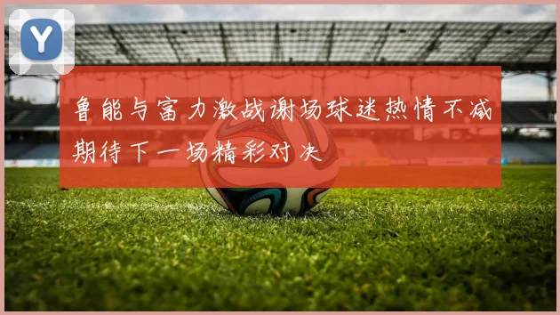 鲁能与富力激战谢场球迷热情不减期待下一场精彩对决