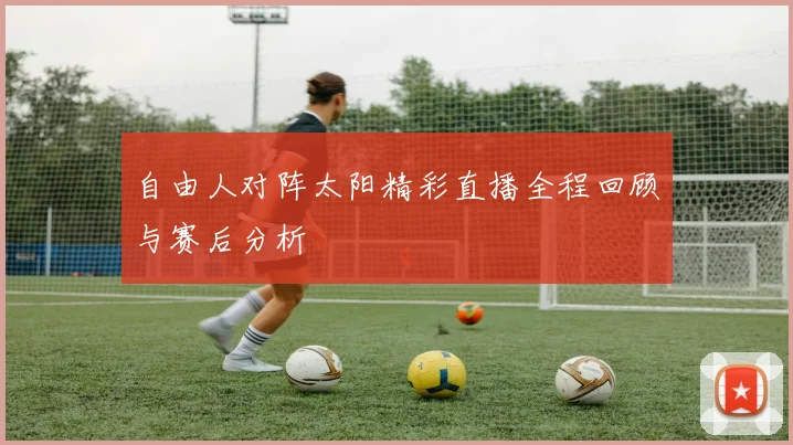 自由人对阵太阳精彩直播全程回顾与赛后分析