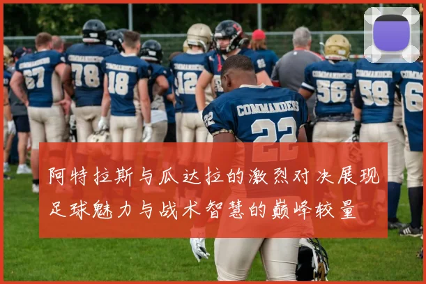 阿特拉斯与瓜达拉的激烈对决展现足球魅力与战术智慧的巅峰较量