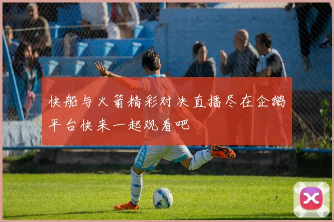 快船与火箭精彩对决直播尽在企鹅平台快来一起观看吧