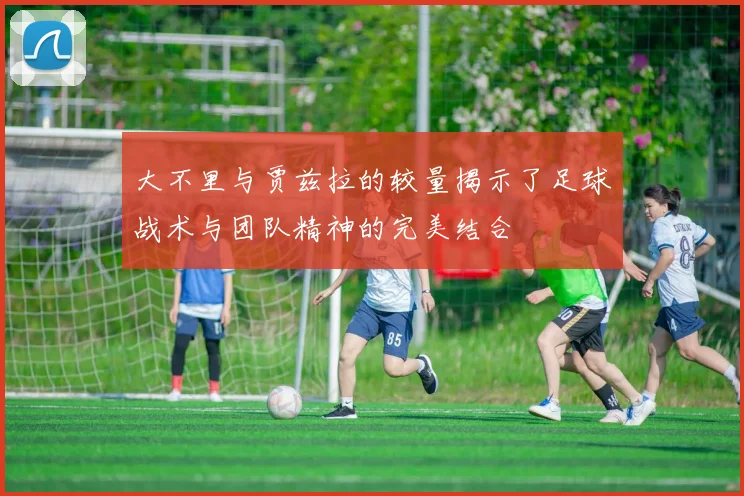 大不里与贾兹拉的较量揭示了足球战术与团队精神的完美结合