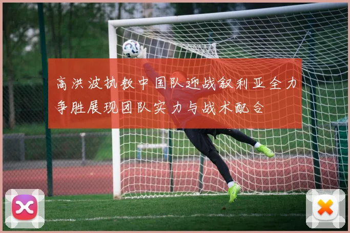 高洪波执教中国队迎战叙利亚全力争胜展现团队实力与战术配合