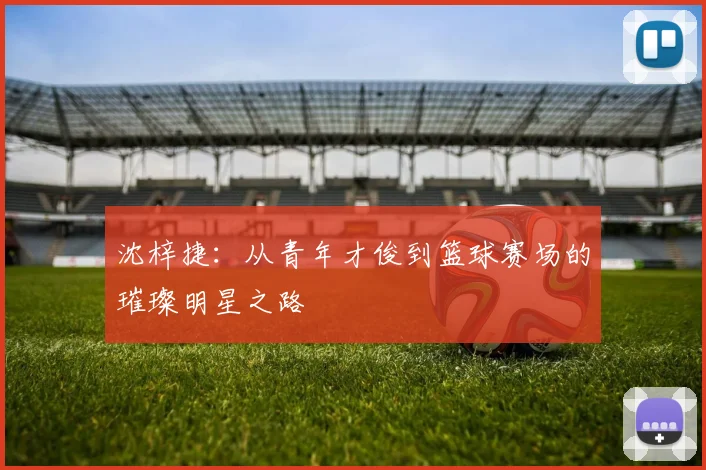 沈梓捷：从青年才俊到篮球赛场的璀璨明星之路