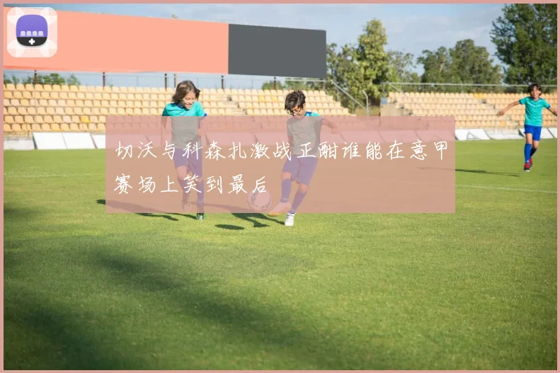 切沃与科森扎激战正酣谁能在意甲赛场上笑到最后