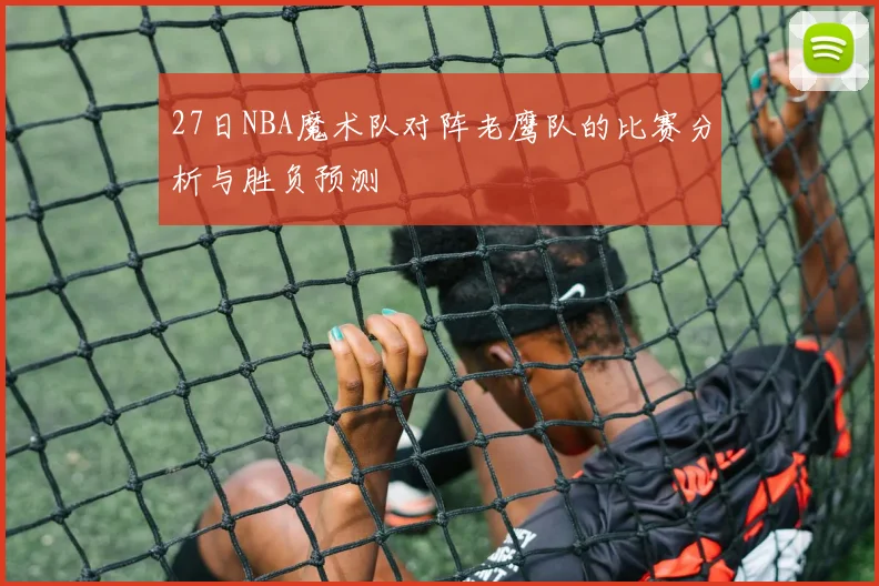 27日NBA魔术队对阵老鹰队的比赛分析与胜负预测