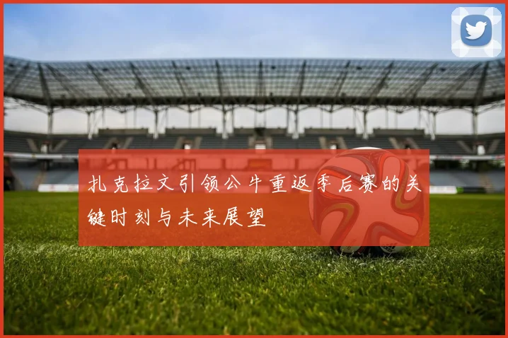 扎克拉文引领公牛重返季后赛的关键时刻与未来展望