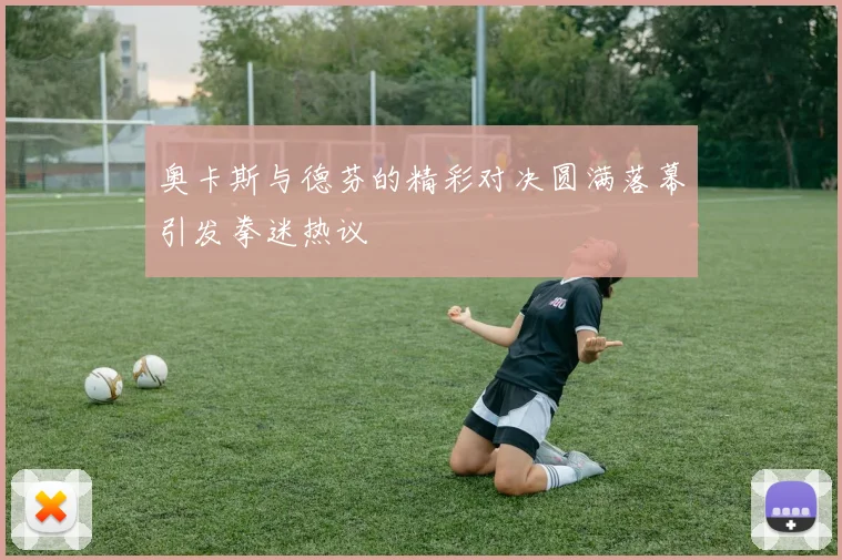 奥卡斯与德芬的精彩对决圆满落幕引发拳迷热议