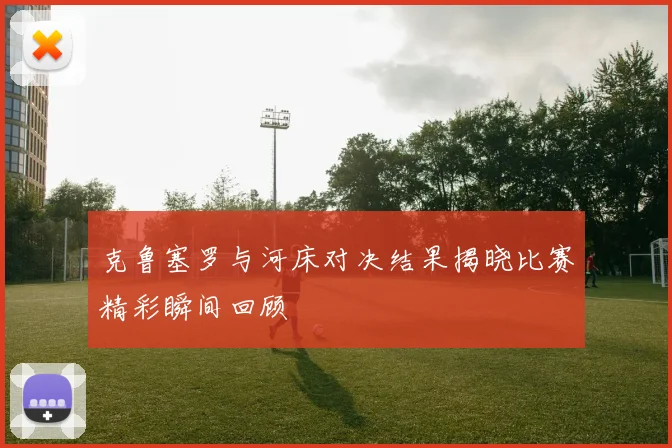 克鲁塞罗与河床对决结果揭晓比赛精彩瞬间回顾