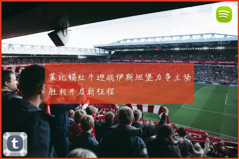 莱比锡红牛迎战伊斯坦堡力争主场胜利开启新征程