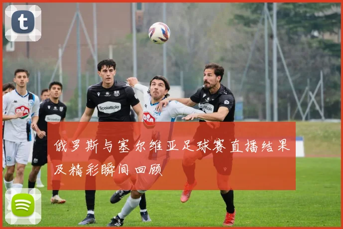 俄罗斯与塞尔维亚足球赛直播结果及精彩瞬间回顾