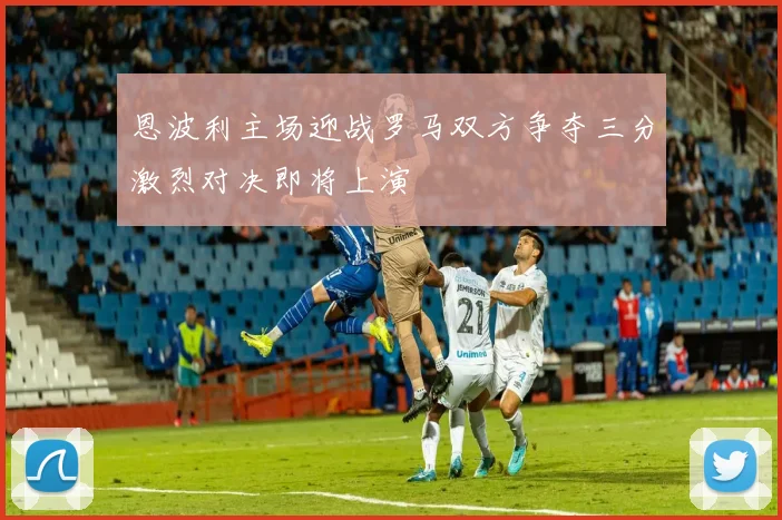 恩波利主场迎战罗马双方争夺三分激烈对决即将上演