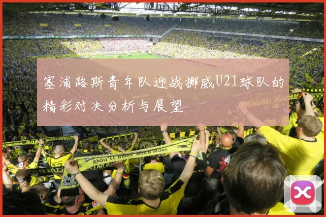 塞浦路斯青年队迎战挪威U21球队的精彩对决分析与展望