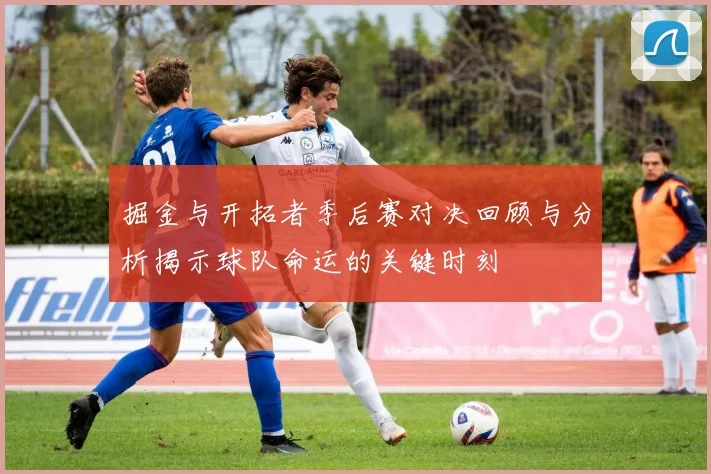 掘金与开拓者季后赛对决回顾与分析揭示球队命运的关键时刻