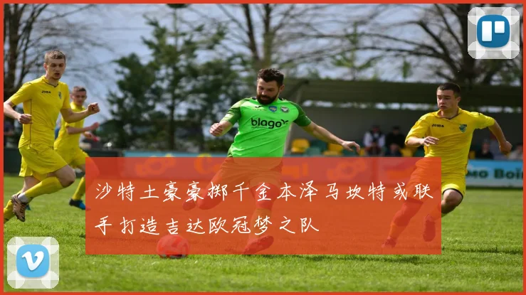 沙特土豪豪掷千金本泽马坎特或联手打造吉达欧冠梦之队