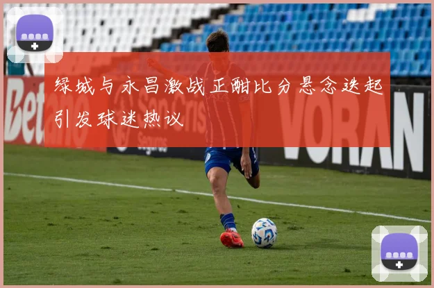 绿城与永昌激战正酣比分悬念迭起引发球迷热议
