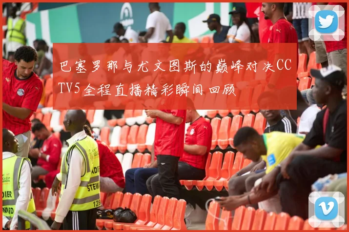 巴塞罗那与尤文图斯的巅峰对决CCTV5全程直播精彩瞬间回顾