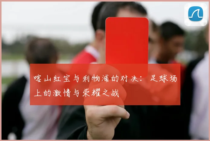 喀山红宝与利物浦的对决：足球场上的激情与荣耀之战