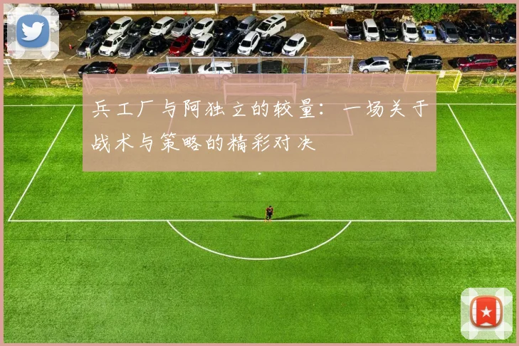 兵工厂与阿独立的较量：一场关于战术与策略的精彩对决