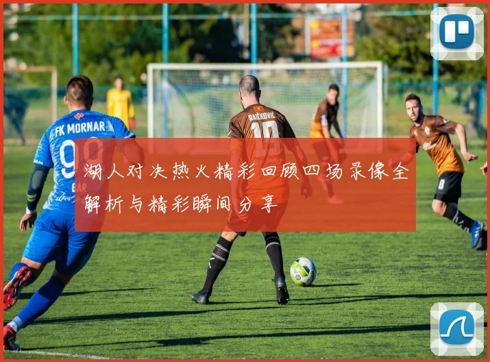 湖人对决热火精彩回顾四场录像全解析与精彩瞬间分享