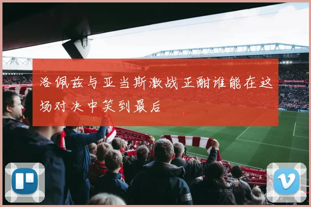 洛佩兹与亚当斯激战正酣谁能在这场对决中笑到最后