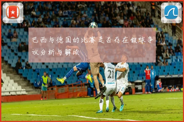 巴西与德国的比赛是否存在假球争议分析与解读