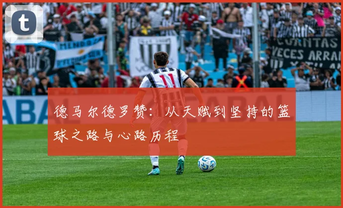 德马尔德罗赞：从天赋到坚持的篮球之路与心路历程