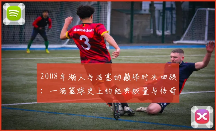 2008年湖人与活塞的巅峰对决回顾：一场篮球史上的经典较量与传奇时刻