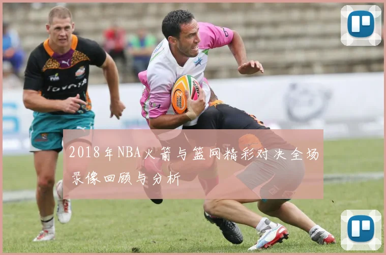 2018年NBA火箭与篮网精彩对决全场录像回顾与分析