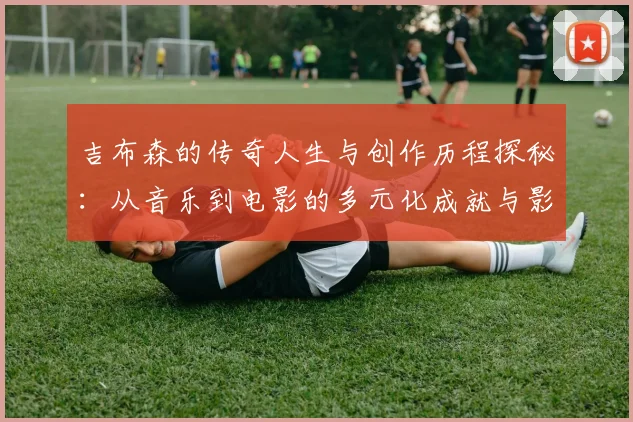 吉布森的传奇人生与创作历程探秘：从音乐到电影的多元化成就与影响