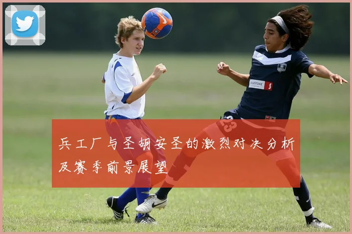 兵工厂与圣胡安圣的激烈对决分析及赛季前景展望