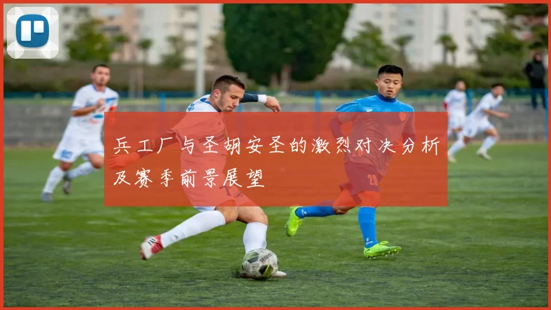 兵工厂与圣胡安圣的激烈对决分析及赛季前景展望