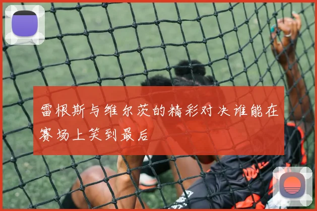 雷根斯与维尔茨的精彩对决谁能在赛场上笑到最后