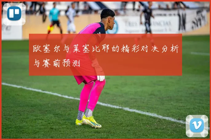 欧塞尔与莱塞比耶的精彩对决分析与赛前预测