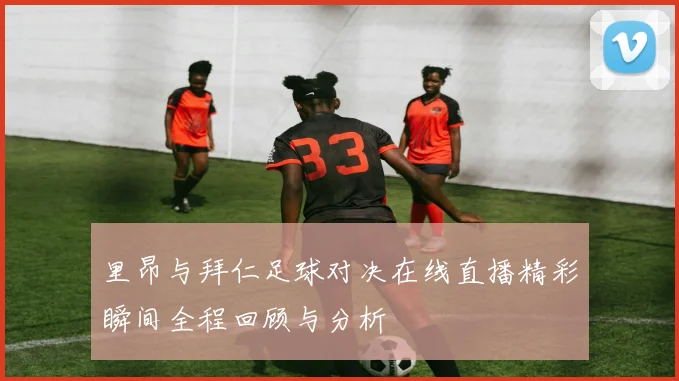 里昂与拜仁足球对决在线直播精彩瞬间全程回顾与分析