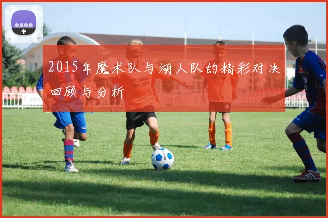 2015年魔术队与湖人队的精彩对决回顾与分析