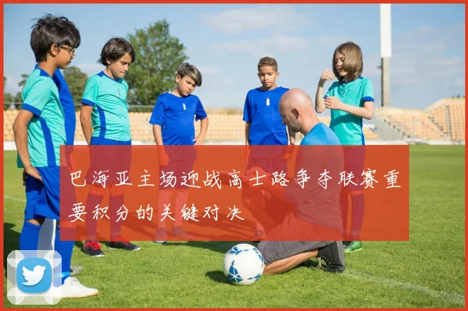 巴海亚主场迎战高士路争夺联赛重要积分的关键对决