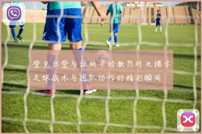 登克尔登与拉纳卡的激烈对决揭示足球战术与团队协作的精彩瞬间