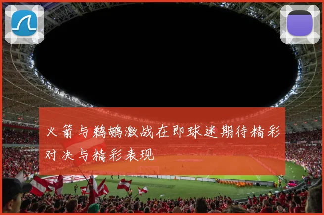 火箭与鹈鹕激战在即球迷期待精彩对决与精彩表现