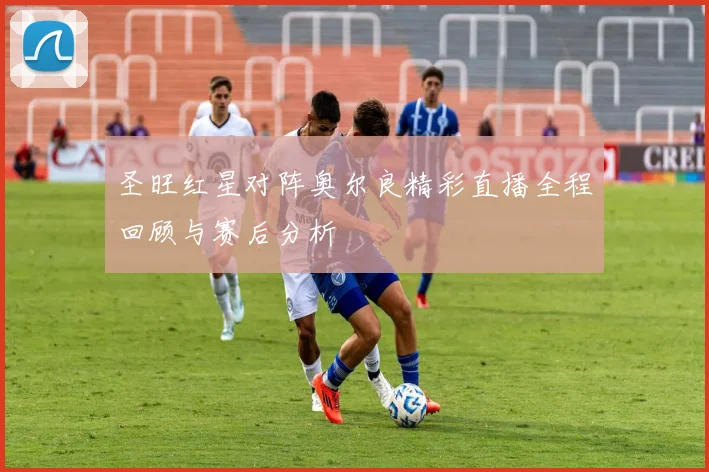 圣旺红星对阵奥尔良精彩直播全程回顾与赛后分析