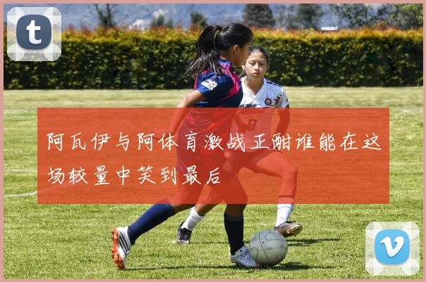 阿瓦伊与阿体育激战正酣谁能在这场较量中笑到最后