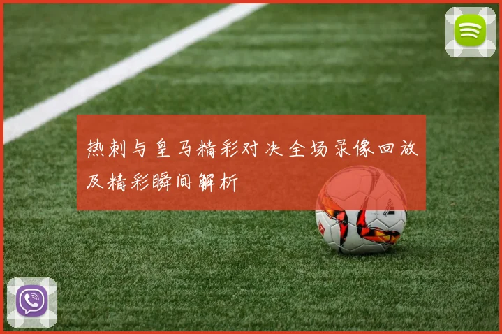 热刺与皇马精彩对决全场录像回放及精彩瞬间解析