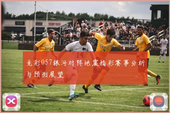 竞彩057银河对阵地震精彩赛事分析与预测展望