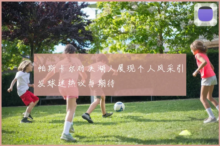 帕斯卡尔对决湖人展现个人风采引发球迷热议与期待